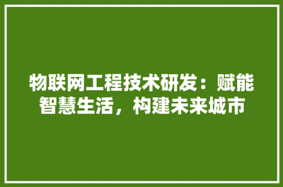 物联网工程技术研发:赋能智慧生活,构建未来城市