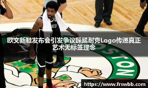欧文新鞋发布会引发争议踩踏耐克Logo传递真正艺术无标签理念